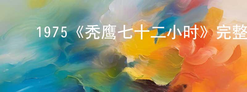 陈怡卉的动漫综艺大全,1975《秃鹰七十二小时》完整版电影/在线观看/百度云-美剧天堂